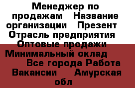 Менеджер по продажам › Название организации ­ Презент › Отрасль предприятия ­ Оптовые продажи › Минимальный оклад ­ 35 000 - Все города Работа » Вакансии   . Амурская обл.